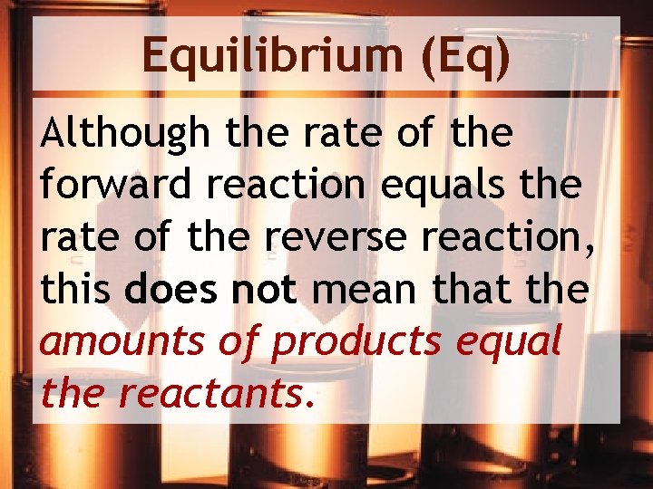 Equilibrium (Eq) Although the rate of the forward reaction equals the rate of the
