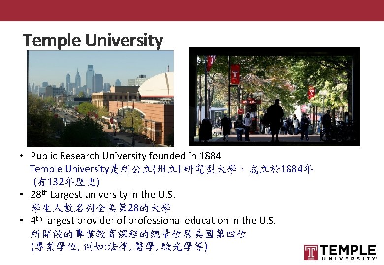 Temple University • Public Research University founded in 1884 Temple University是所公立(州立) 研究型大學，成立於 1884年 (有132年歷史)