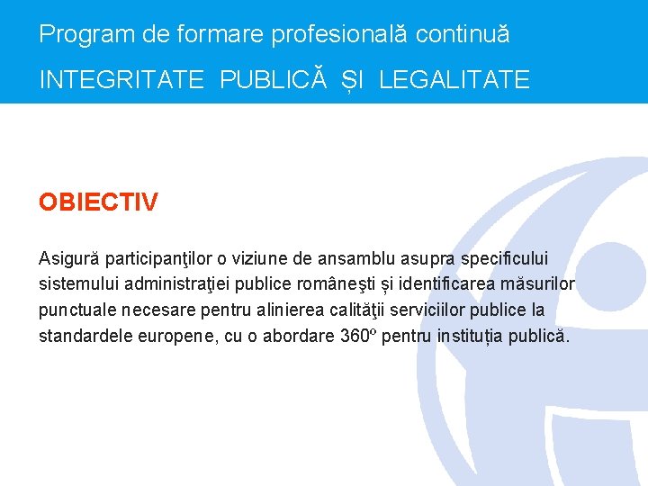 Program de formare profesională continuă INTEGRITATE PUBLICĂ ȘI LEGALITATE OBIECTIV Asigură participanţilor o viziune