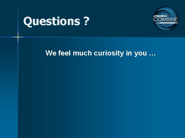 Questions ? We feel much curiosity in you … 