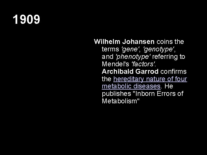 1909 Wilhelm Johansen coins the terms 'gene', 'genotype', and 'phenotype' referring to Mendel's 'factors'.