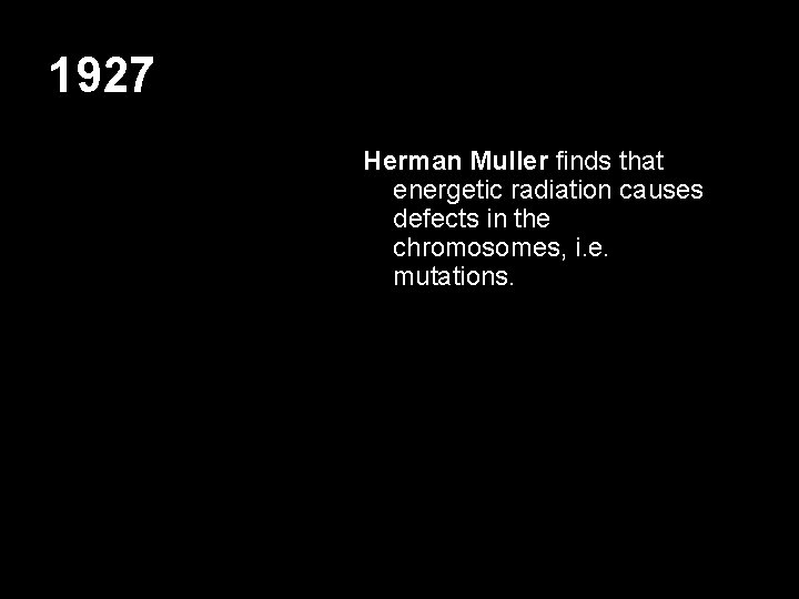 1927 Herman Muller finds that energetic radiation causes defects in the chromosomes, i. e.