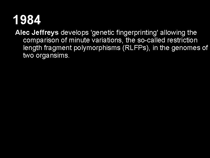 1984 Alec Jeffreys develops 'genetic fingerprinting' allowing the comparison of minute variations, the so-called