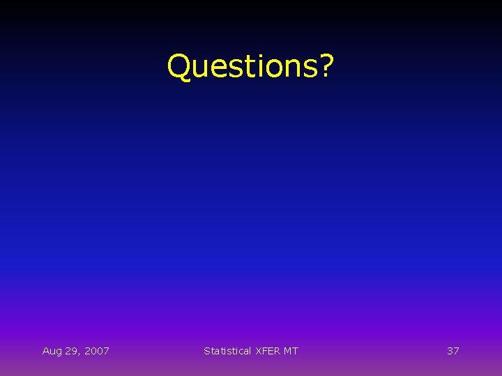 Questions? Aug 29, 2007 Statistical XFER MT 37 