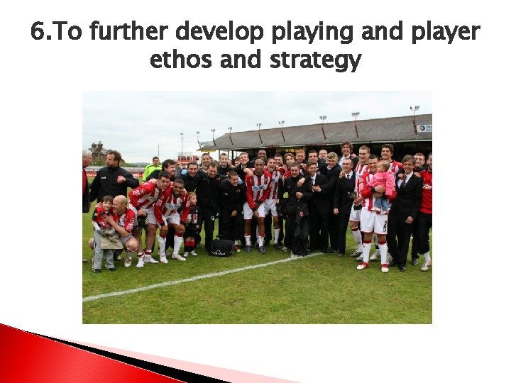 6. To further develop playing and player ethos and strategy 