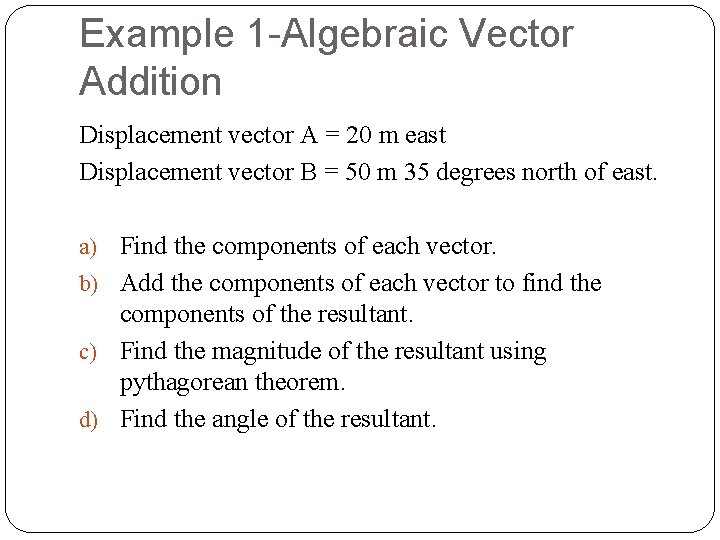 Example 1 -Algebraic Vector Addition Displacement vector A = 20 m east Displacement vector