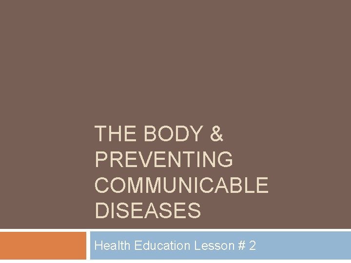 THE BODY & PREVENTING COMMUNICABLE DISEASES Health Education Lesson # 2 