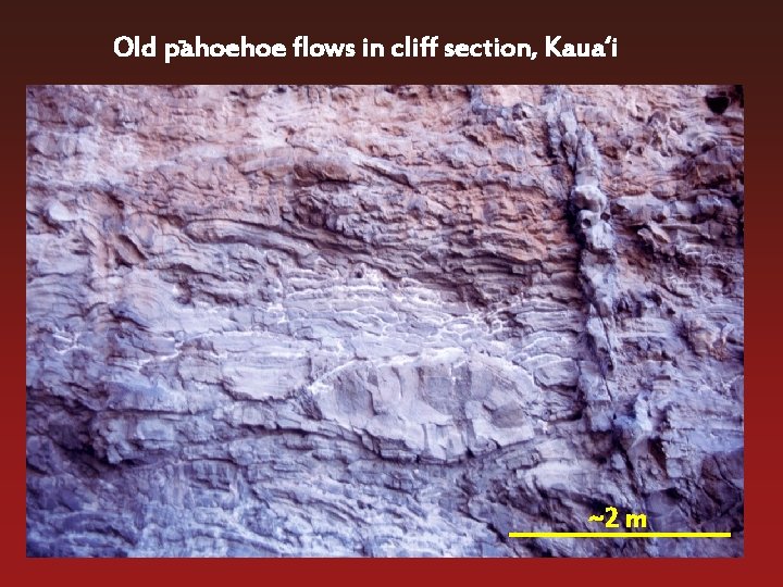 Old pahoehoe flows in cliff section, Kaua‘i ~2 m 
