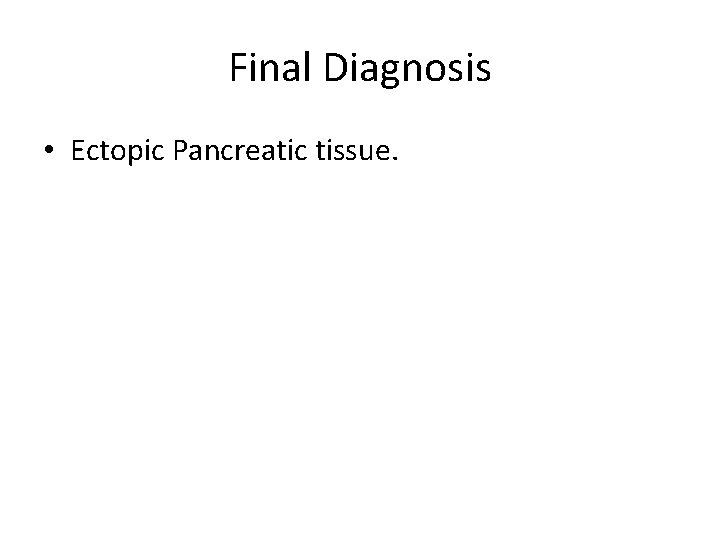 Final Diagnosis • Ectopic Pancreatic tissue. 