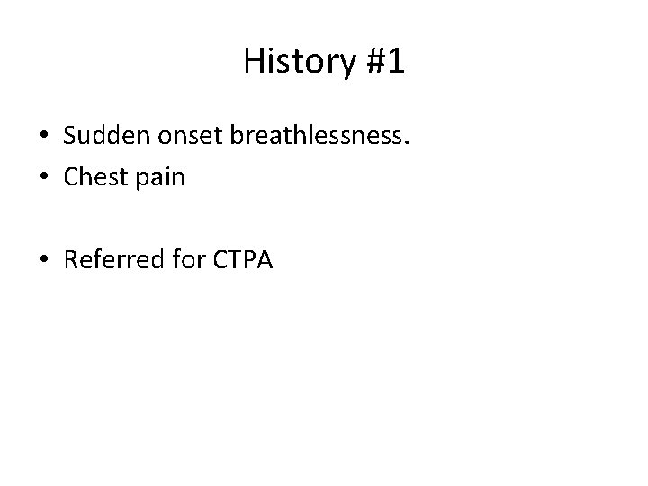 History #1 • Sudden onset breathlessness. • Chest pain • Referred for CTPA 