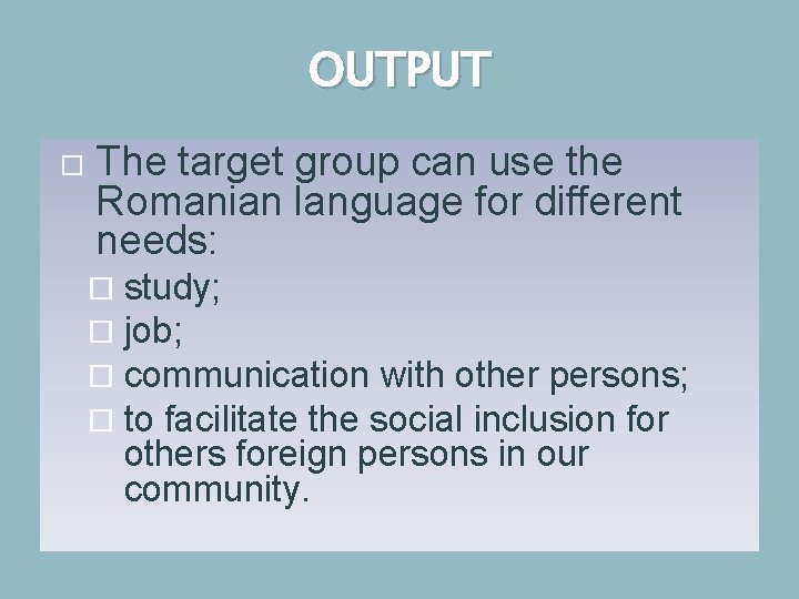 OUTPUT The target group can use the Romanian language for different needs: study; job;