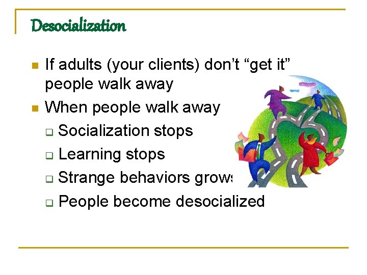 Desocialization n n If adults (your clients) don’t “get it” people walk away When