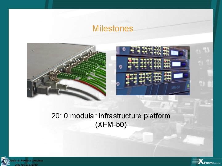 Milestones 2010 modular infrastructure platform (XFM-50) Media & Broadcast Consultant Dipl. Ing. Uwe Harder
