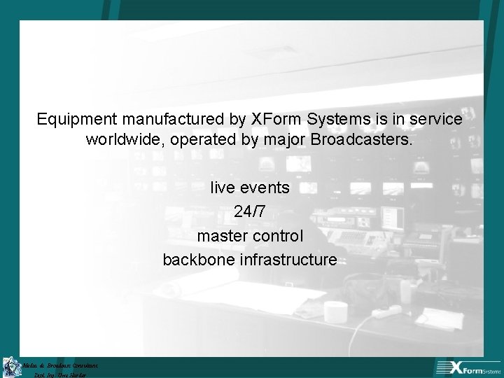 Equipment manufactured by XForm Systems is in service worldwide, operated by major Broadcasters. live