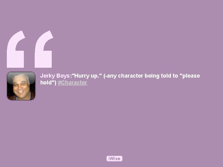 “ Jerky Boys: "Hurry up. " (-any character being told to "please hold") #Character