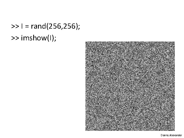 >> I = rand(256, 256); >> imshow(I); Danny Alexander 