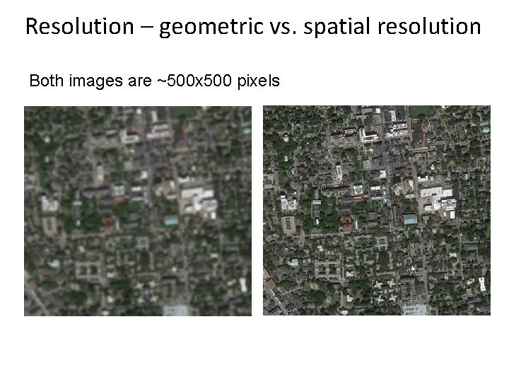 Resolution – geometric vs. spatial resolution Both images are ~500 x 500 pixels 