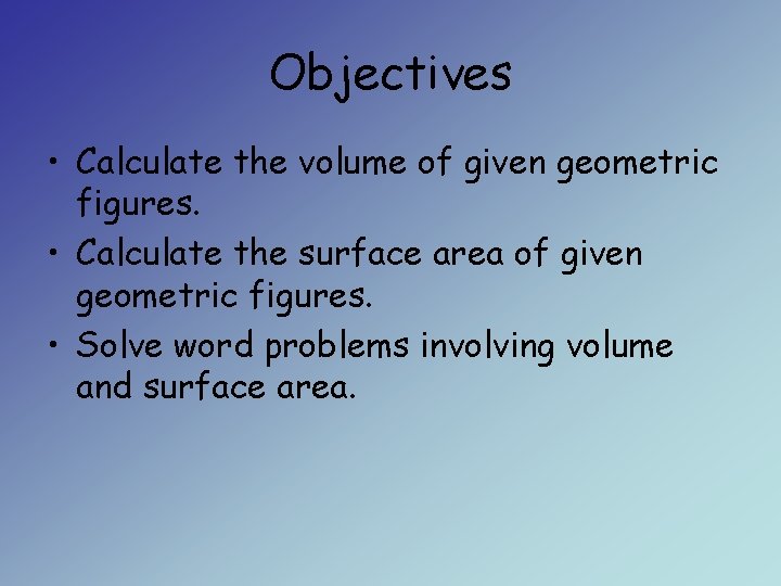 Objectives • Calculate the volume of given geometric figures. • Calculate the surface area