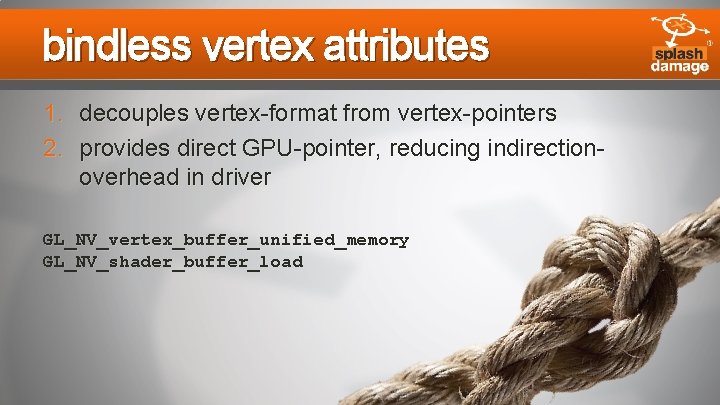 bindless vertex attributes 1. decouples vertex-format from vertex-pointers 2. provides direct GPU-pointer, reducing indirectionoverhead