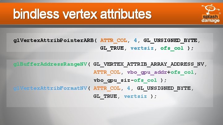 bindless vertex attributes gl. Vertex. Attrib. Pointer. ARB( ATTR_COL, 4, GL_UNSIGNED_BYTE, GL_TRUE, vertsiz, ofs_col