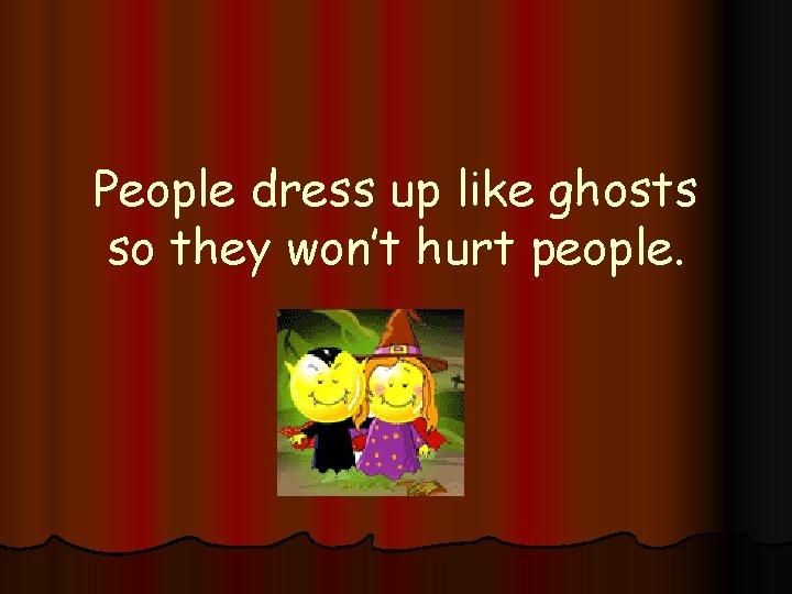 People dress up like ghosts so they won’t hurt people. 