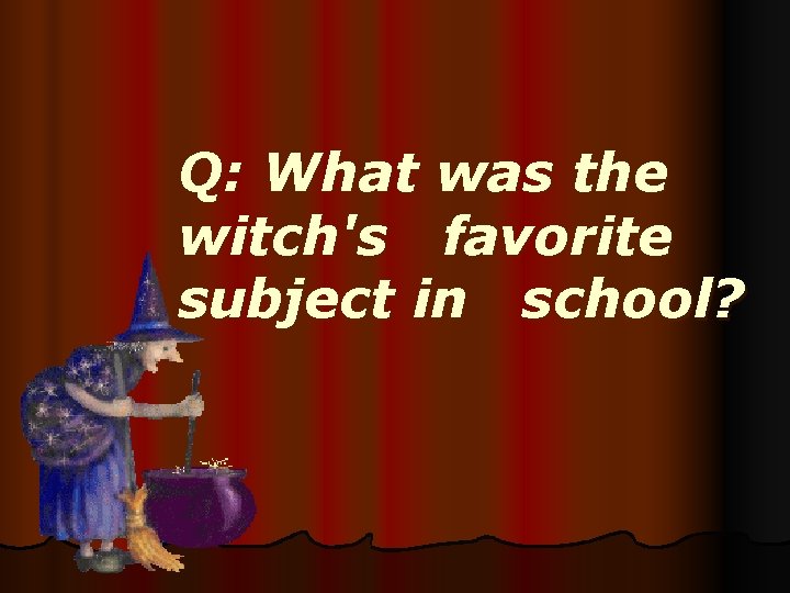 Q: What was the witch's favorite subject in school? 