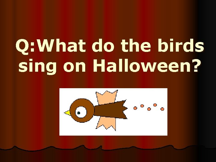 Q: What do the birds sing on Halloween? 