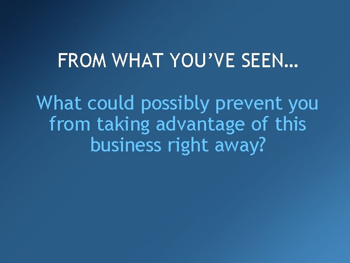 FROM WHAT YOU’VE SEEN… What could possibly prevent you from taking advantage of this