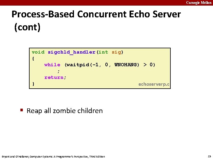 Carnegie Mellon Process-Based Concurrent Echo Server (cont) void sigchld_handler(int sig) { while (waitpid(-1, 0,