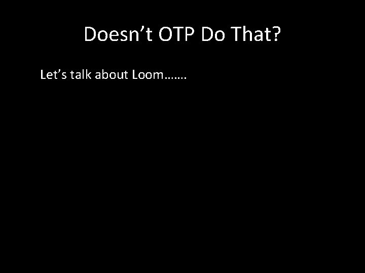 Doesn’t OTP Do That? Let’s talk about Loom……. 