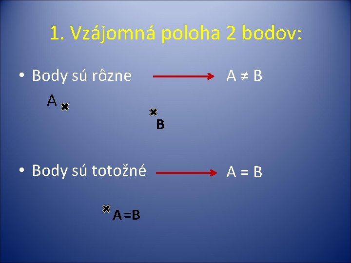 1. Vzájomná poloha 2 bodov: • Body sú rôzne A A≠B B • Body