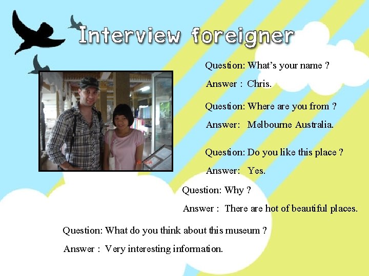 Question: What’s your name ? Answer : Chris. Question: Where are you from ?