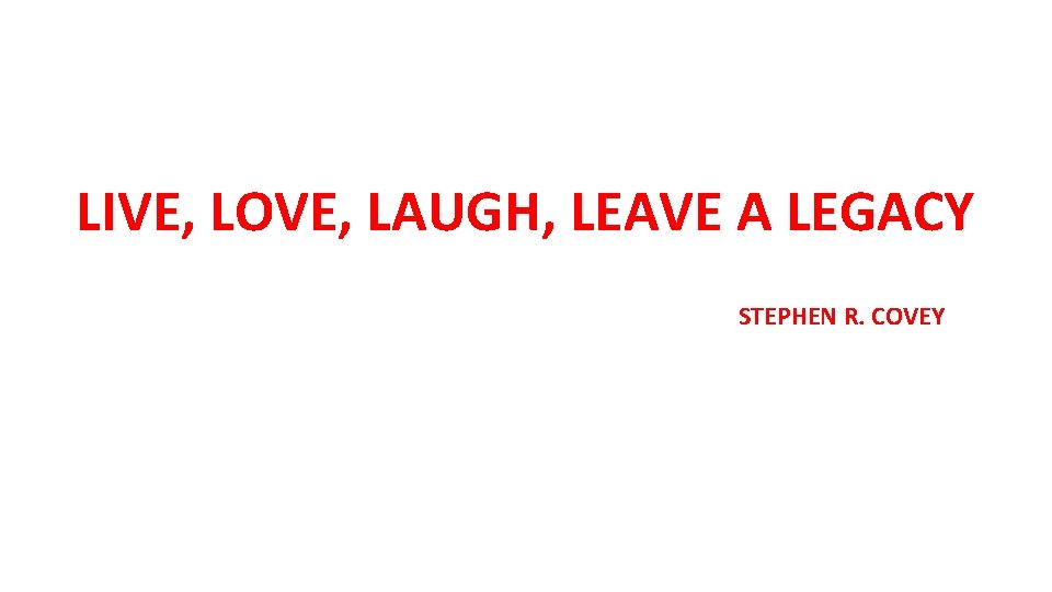 LIVE, LOVE, LAUGH, LEAVE A LEGACY STEPHEN R. COVEY 