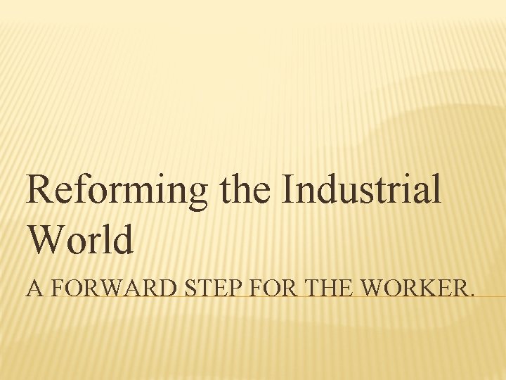 Reforming the Industrial World A FORWARD STEP FOR THE WORKER. 