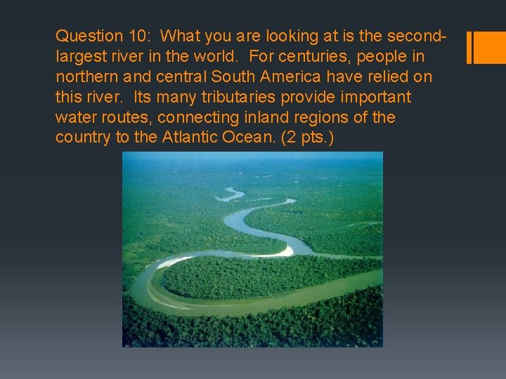 Question 10: What you are looking at is the secondlargest river in the world.