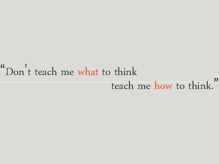“Don’t teach me what to think teach me how to think. ” 