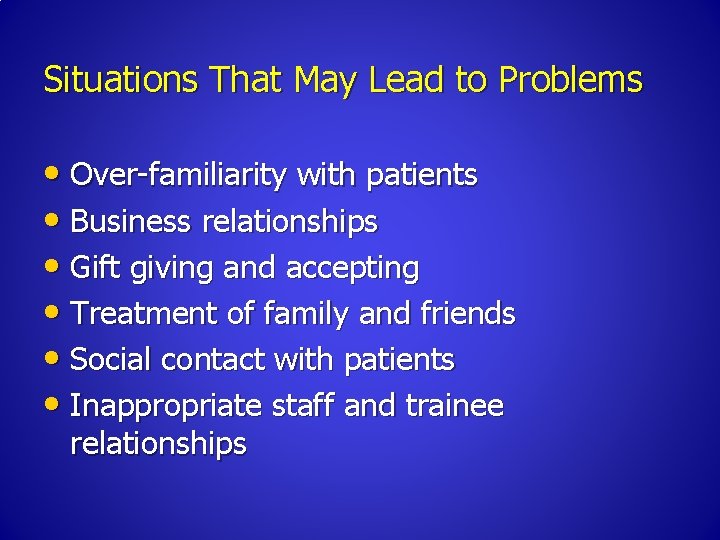 Situations That May Lead to Problems • Over-familiarity with patients • Business relationships •