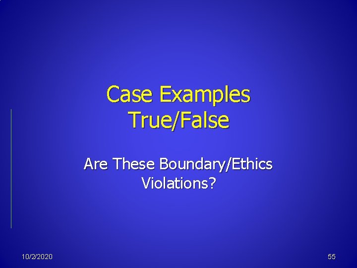 Case Examples True/False Are These Boundary/Ethics Violations? 10/2/2020 55 
