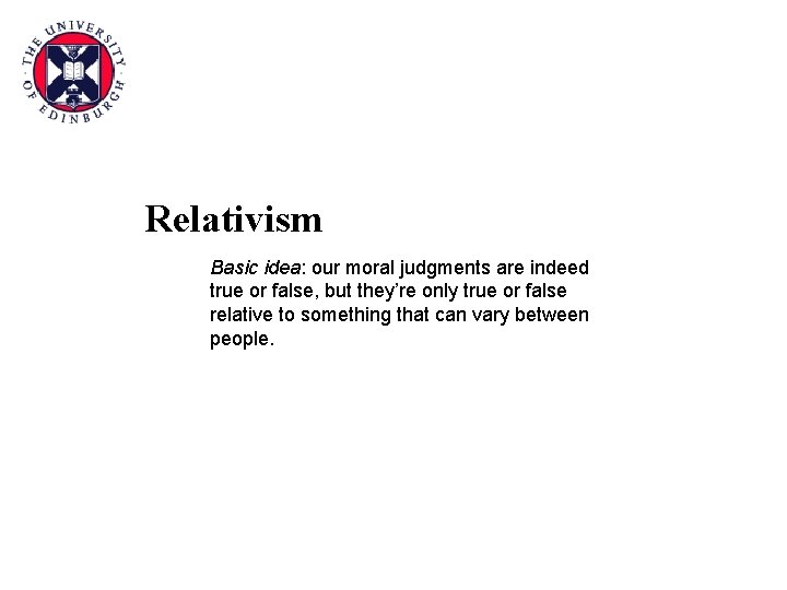 Relativism Basic idea: our moral judgments are indeed true or false, but they’re only