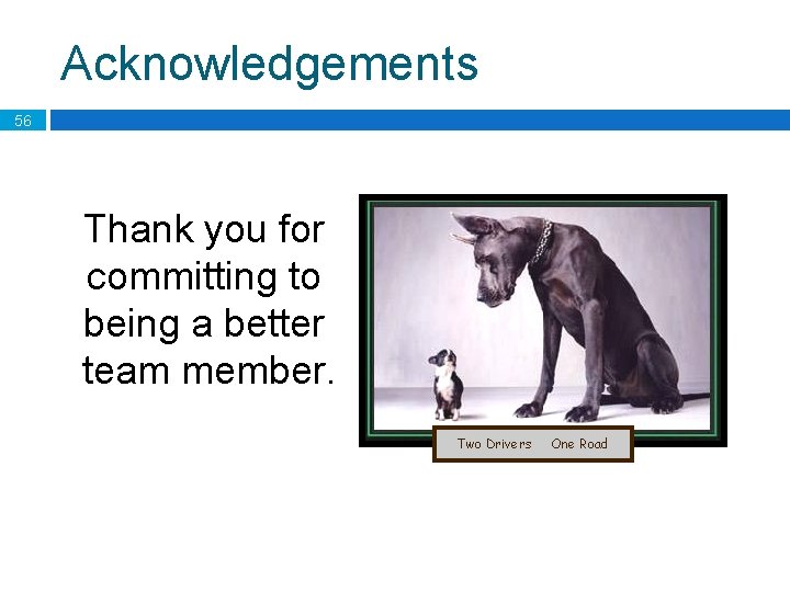 Acknowledgements 56 Thank you for committing to being a better team member. Two Drivers