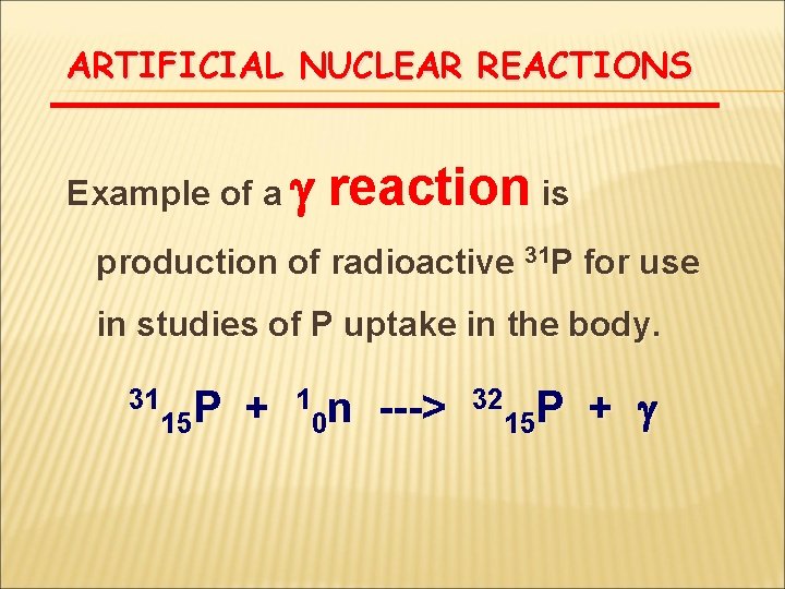 ARTIFICIAL NUCLEAR REACTIONS Example of a g reaction is production of radioactive 31 P