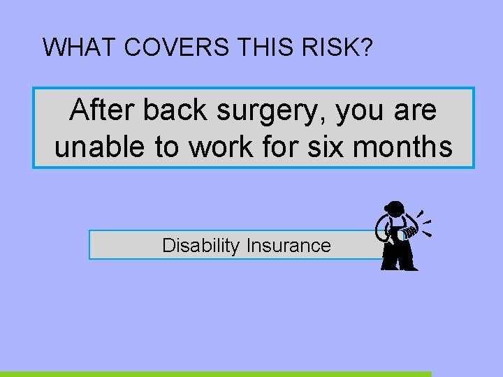 WHAT COVERS THIS RISK? After back surgery, you are unable to work for six