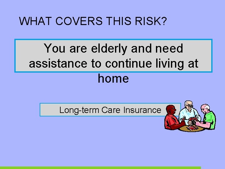 WHAT COVERS THIS RISK? You are elderly and need assistance to continue living at