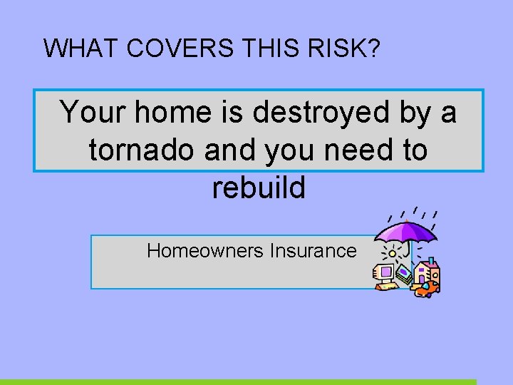 WHAT COVERS THIS RISK? Your home is destroyed by a tornado and you need