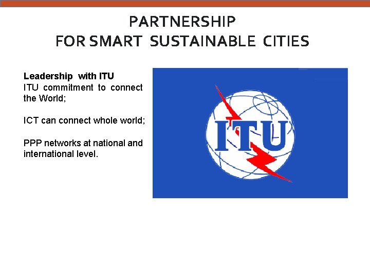 PARTNERSHIP FOR SMART SUSTAINABLE CITIES Leadership with ITU commitment to connect the World; ICT