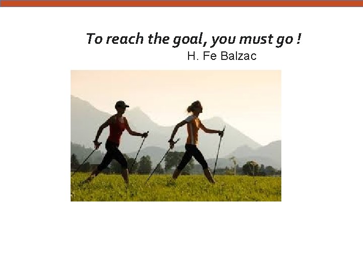  To reach the goal, you must go ! H. Fe Balzac 