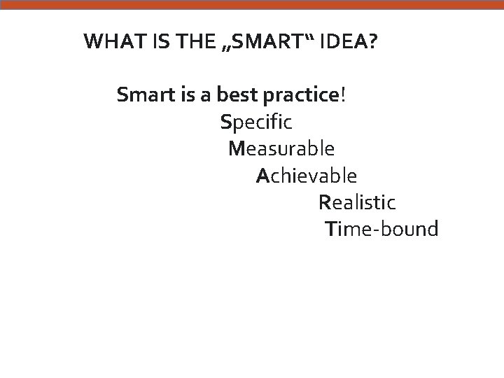 WHAT IS THE „SMART“ IDEA? Smart is a best practice! Specific Measurable Achievable Realistic