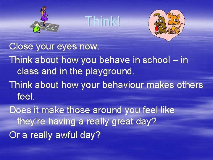 Think! Close your eyes now. Think about how you behave in school – in