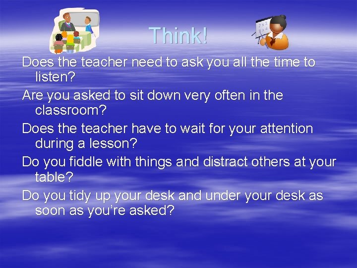 Think! Does the teacher need to ask you all the time to listen? Are