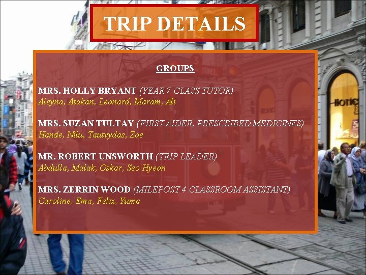 TRIP DETAILS GROUPS MRS. HOLLY BRYANT (YEAR 7 CLASS TUTOR) Aleyna, Atakan, Leonard, Maram,